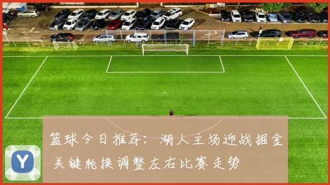 篮球今日推荐：湖人主场迎战掘金 关键轮换调整左右比赛走势