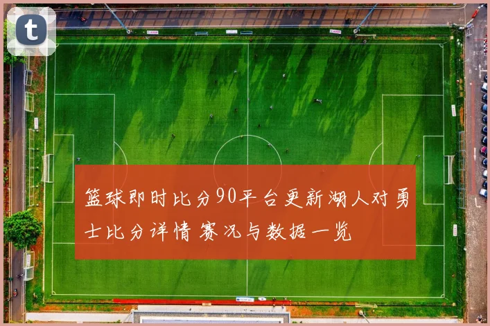 篮球即时比分90平台更新湖人对勇士比分详情 赛况与数据一览