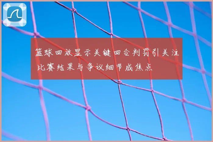 篮球回放显示关键回合判罚引关注 比赛结果与争议细节成焦点