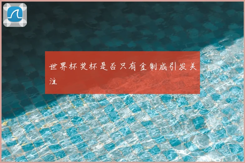 世界杯奖杯是否只有金制成引发关注