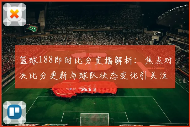 篮球188即时比分直播解析：焦点对决比分更新与球队状态变化引关注