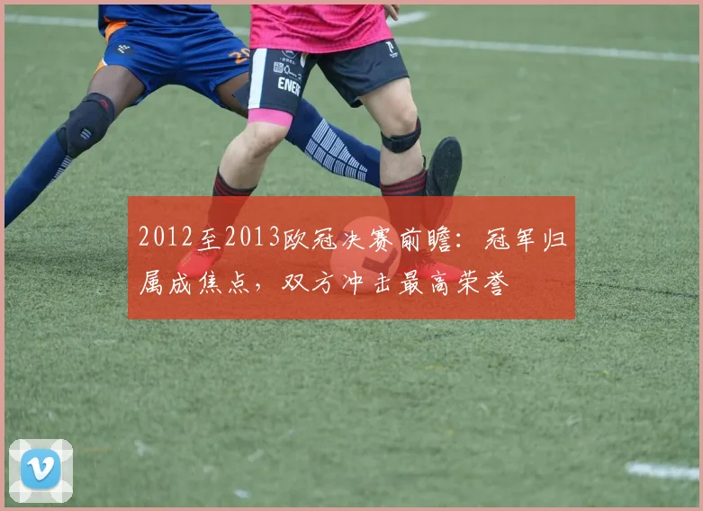 2012至2013欧冠决赛前瞻:冠军归属成焦点,双方冲击最高荣誉