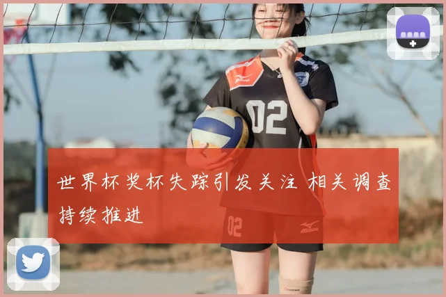 世界杯奖杯失踪引发关注 相关调查持续推进