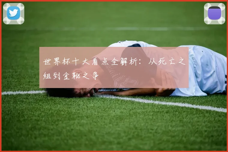 世界杯十大看点全解析：从死亡之组到金靴之争