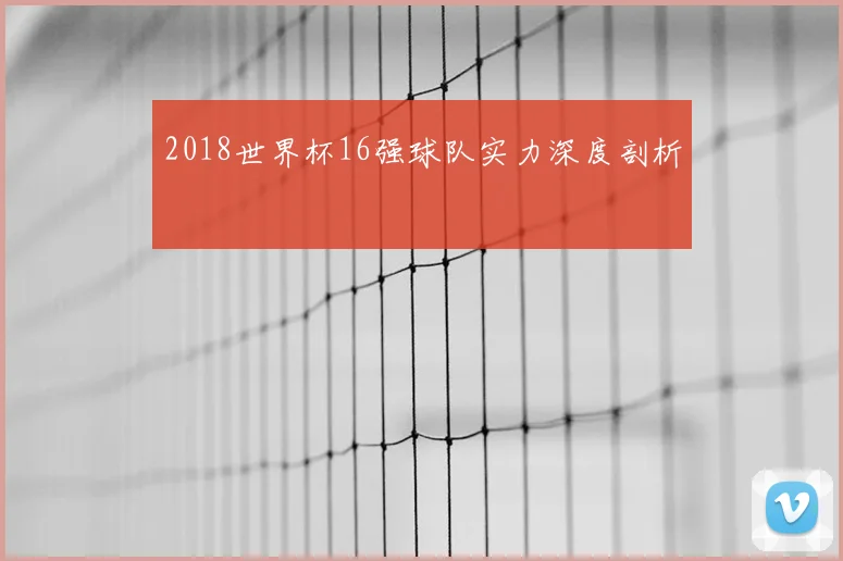 2018世界杯16强球队实力深度剖析
