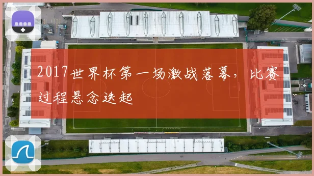 2017世界杯第一场激战落幕，比赛过程悬念迭起