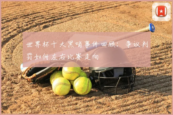 世界杯十大黑哨事件回顾：争议判罚如何左右比赛走向