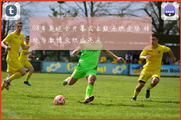 08年奥运会开幕式击鼓点燃全场 传统与激情交织成亮点