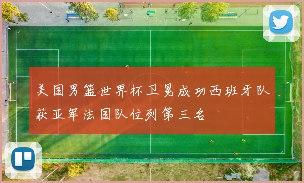 美国男篮世界杯卫冕成功西班牙队获亚军法国队位列第三名
