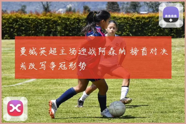 曼城英超主场迎战阿森纳 榜首对决或改写争冠形势