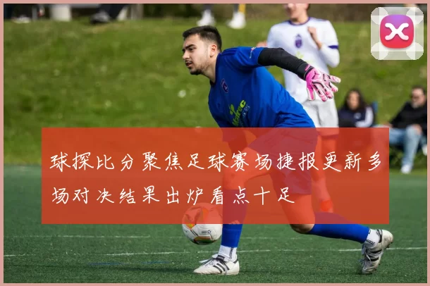 球探比分聚焦足球赛场捷报更新多场对决结果出炉看点十足