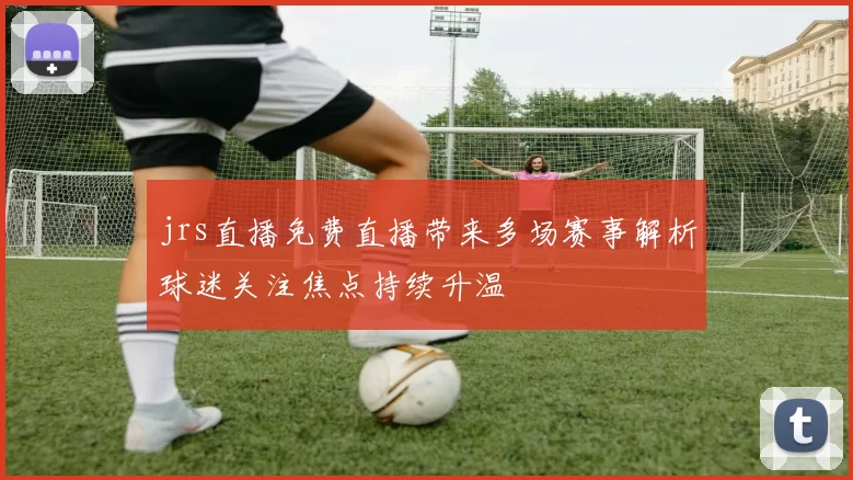 jrs直播免费直播带来多场赛事解析球迷关注焦点持续升温