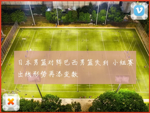 日本男篮对阵巴西男篮失利 小组赛出线形势再添变数