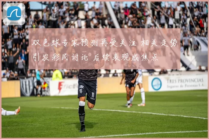 双色球专家预测再受关注 相关走势引发彩民讨论 后续表现成焦点