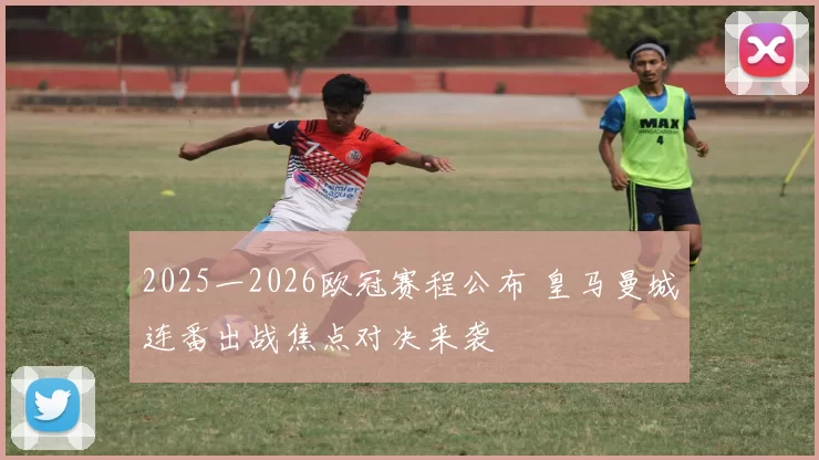 2025一2026欧冠赛程公布 皇马曼城连番出战焦点对决来袭