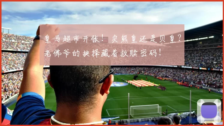 皇马超市开张！卖熊皇还是贝皇？老佛爷的抉择藏着救赎密码！
