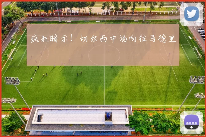 疯狂暗示!切尔西中场向往马德里