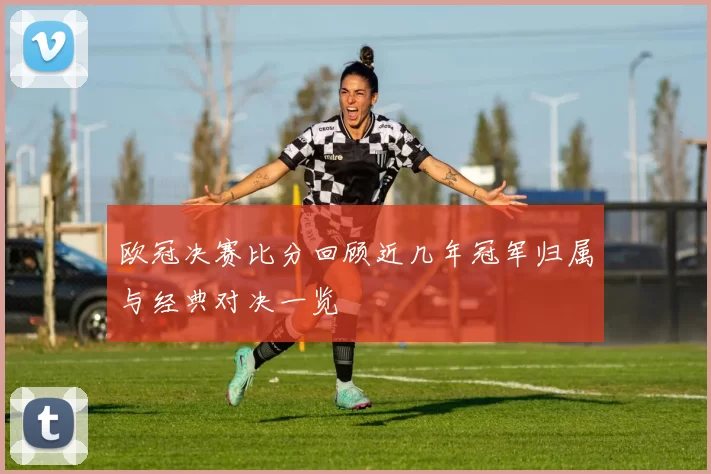 欧冠决赛比分回顾近几年冠军归属与经典对决一览
