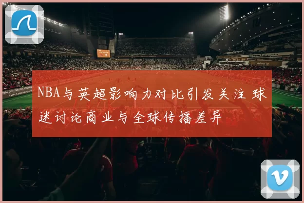NBA与英超影响力对比引发关注 球迷讨论商业与全球传播差异