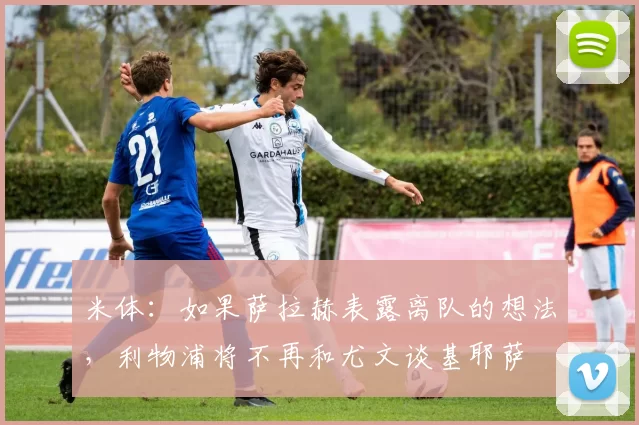 米体：如果萨拉赫表露离队的想法，利物浦将不再和尤文谈基耶萨