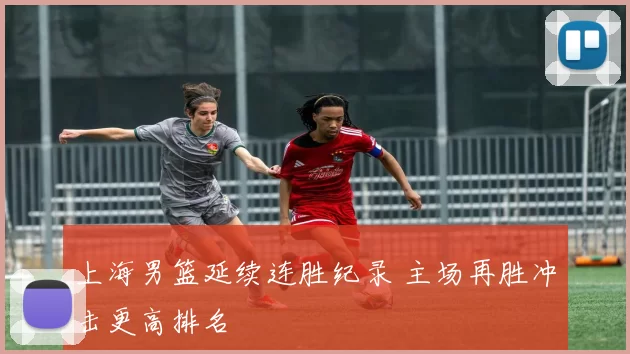 上海男篮延续连胜纪录 主场再胜冲击更高排名