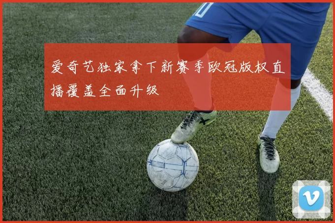 爱奇艺独家拿下新赛季欧冠版权直播覆盖全面升级