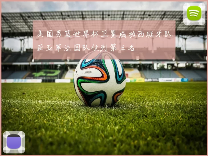 美国男篮世界杯卫冕成功西班牙队获亚军法国队位列第三名