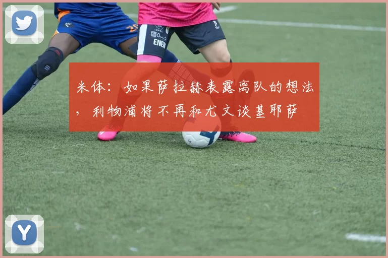 米体：如果萨拉赫表露离队的想法，利物浦将不再和尤文谈基耶萨