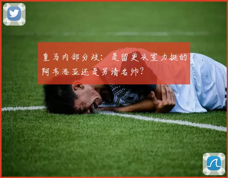 皇马内部分歧：是留更衣室力挺的阿韦洛亚还是另请名帅？