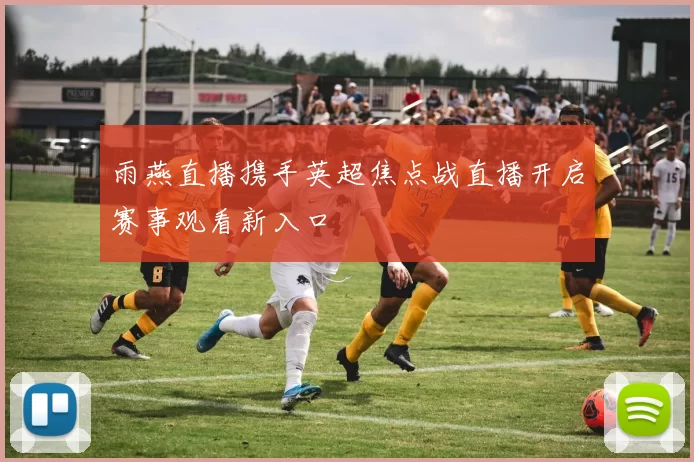 雨燕直播携手英超焦点战直播开启赛事观看新入口