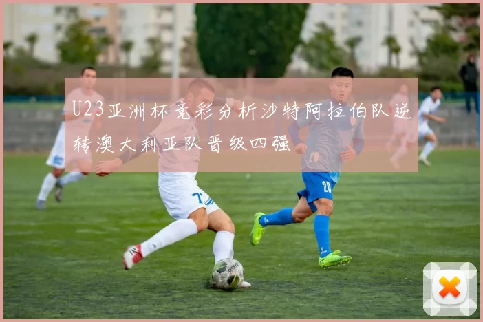 U23亚洲杯竞彩分析沙特阿拉伯队逆转澳大利亚队晋级四强