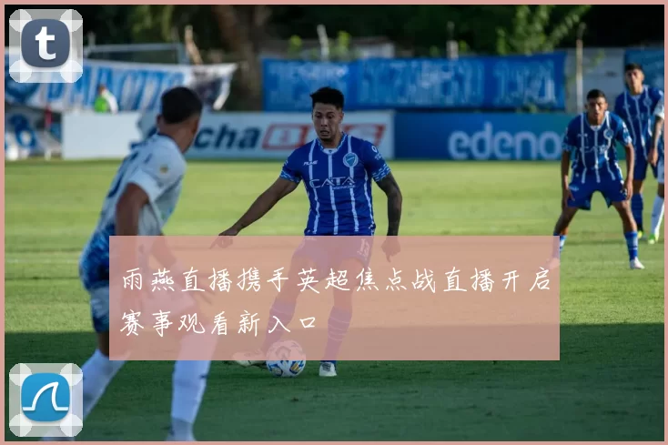 雨燕直播携手英超焦点战直播开启赛事观看新入口