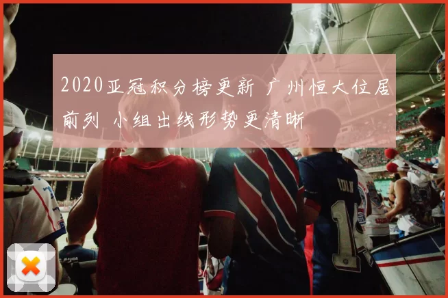 2020亚冠积分榜更新 广州恒大位居前列 小组出线形势更清晰