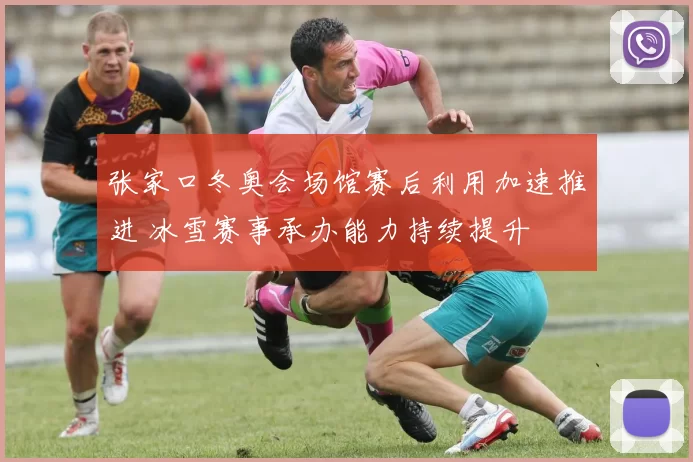 张家口冬奥会场馆赛后利用加速推进 冰雪赛事承办能力持续提升