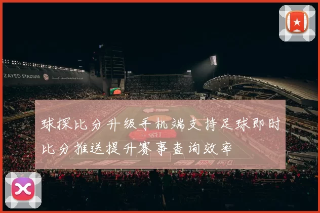 球探比分升级手机端支持足球即时比分推送提升赛事查询效率